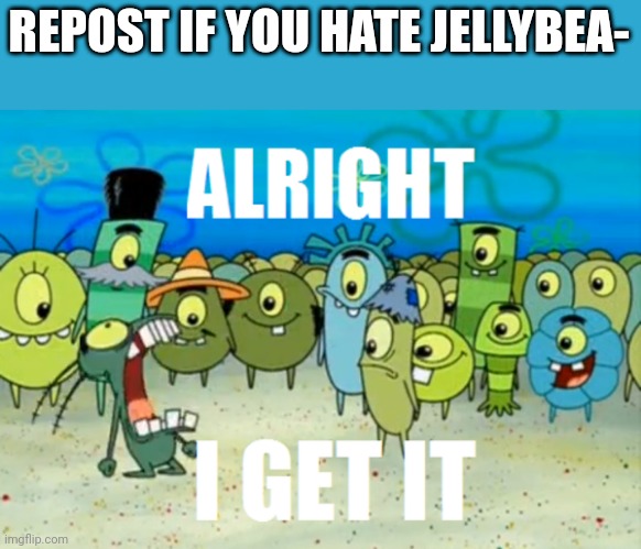 i understand that they're annoying but damn find something else to make memes about it's annoying | REPOST IF YOU HATE JELLYBEA- | image tagged in alright i get it | made w/ Imgflip meme maker