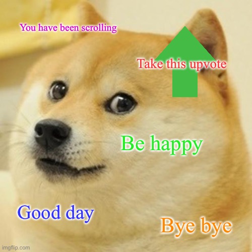 Doge | You have been scrolling; Take this upvote; Be happy; Good day; Bye bye | image tagged in memes,doge | made w/ Imgflip meme maker