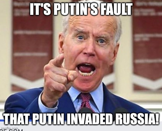 Joe Biden no malarkey | IT'S PUTIN'S FAULT; THAT PUTIN INVADED RUSSIA! | image tagged in joe biden no malarkey,joe biden,vladimir putin,russia,politics | made w/ Imgflip meme maker