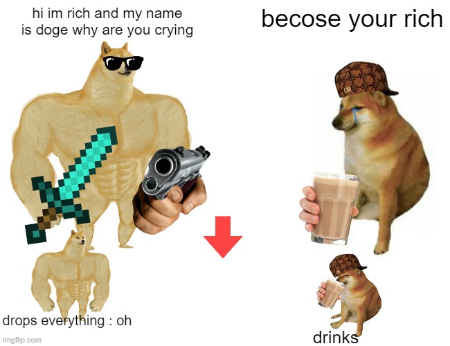 doge is rich and friendly he is not wearing his chain tho | hi im rich and my name is doge why are you crying; becose your rich; drops everything : oh; drinks | image tagged in memes | made w/ Imgflip meme maker