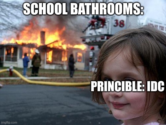 School bathrooms are uncool! | SCHOOL BATHROOMS:; PRINCIBLE: IDC | image tagged in memes,disaster girl | made w/ Imgflip meme maker