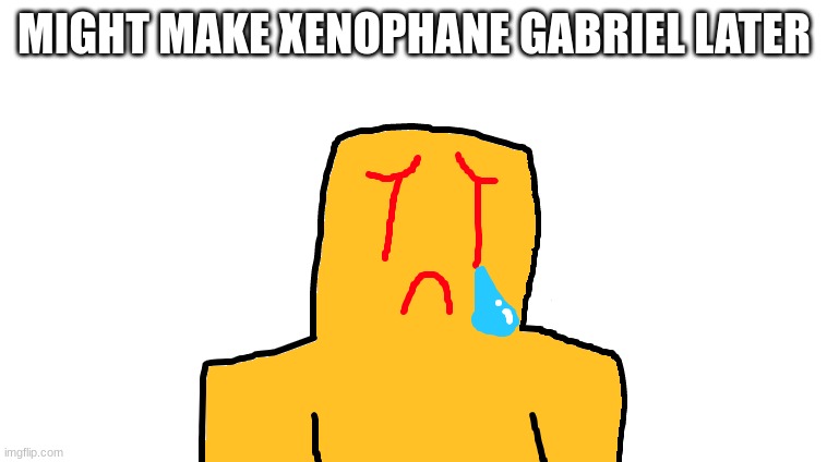 asoingbobgoer | MIGHT MAKE XENOPHANE GABRIEL LATER | image tagged in asoingbobgoer | made w/ Imgflip meme maker