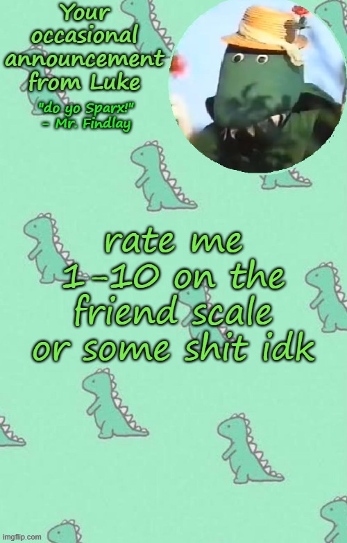 also yes to the stream announcement | rate me 1-10 on the friend scale or some shit idk | image tagged in random dorothy temp | made w/ Imgflip meme maker