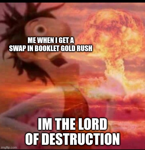 Sooooooo true though | ME WHEN I GET A SWAP IN BOOKLET GOLD RUSH; IM THE LORD OF DESTRUCTION | image tagged in mushroomcloudy | made w/ Imgflip meme maker