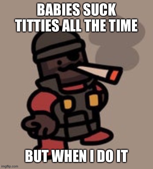 Demoman smoking | BABIES SUCK TITTIES ALL THE TIME BUT WHEN I DO IT | image tagged in demoman smoking | made w/ Imgflip meme maker