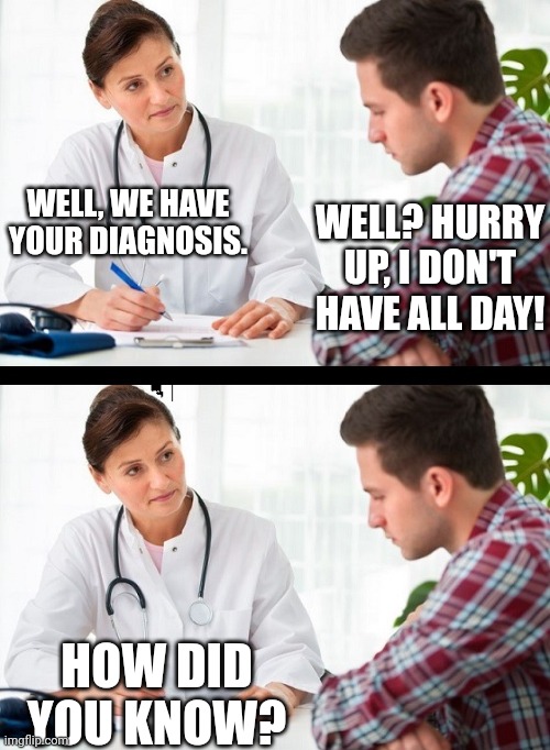 doctor and patient | WELL? HURRY UP, I DON'T HAVE ALL DAY! WELL, WE HAVE YOUR DIAGNOSIS. HOW DID YOU KNOW? | image tagged in doctor and patient | made w/ Imgflip meme maker