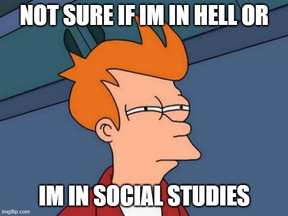 high school is gonna suck | NOT SURE IF IM IN HELL OR; IM IN SOCIAL STUDIES | image tagged in memes,futurama fry | made w/ Imgflip meme maker
