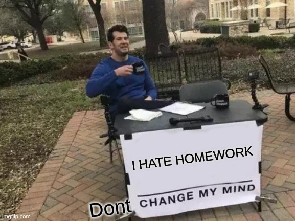 plz dont | I HATE HOMEWORK; Dont | image tagged in memes,change my mind | made w/ Imgflip meme maker