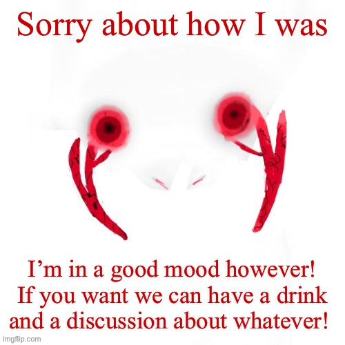 Even them. | Sorry about how I was; I’m in a good mood however! If you want we can have a drink and a discussion about whatever! | image tagged in puppet | made w/ Imgflip meme maker