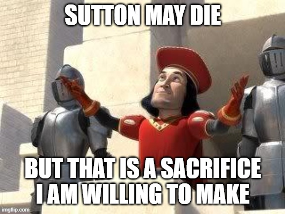 Shrek Sacrifice | SUTTON MAY DIE; BUT THAT IS A SACRIFICE I AM WILLING TO MAKE | image tagged in shrek sacrifice | made w/ Imgflip meme maker