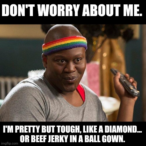 Beef Jerky in a Ball Gown |  DON'T WORRY ABOUT ME. I'M PRETTY BUT TOUGH, LIKE A DIAMOND...
OR BEEF JERKY IN A BALL GOWN. | image tagged in funny,confidence,strong,empowered | made w/ Imgflip meme maker