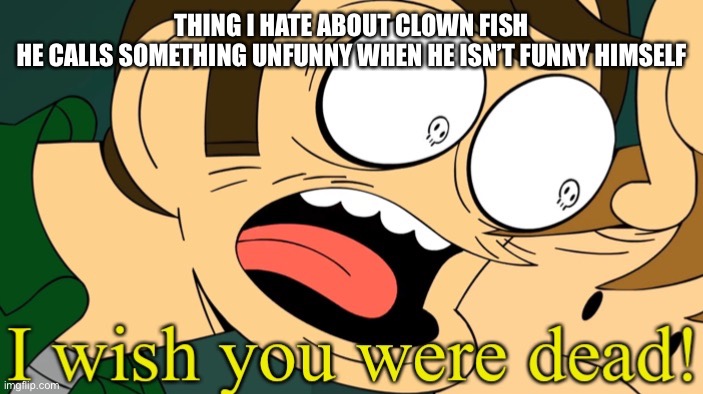 I wish you were dead | THING I HATE ABOUT CLOWN FISH
HE CALLS SOMETHING UNFUNNY WHEN HE ISN’T FUNNY HIMSELF | image tagged in i wish you were dead | made w/ Imgflip meme maker