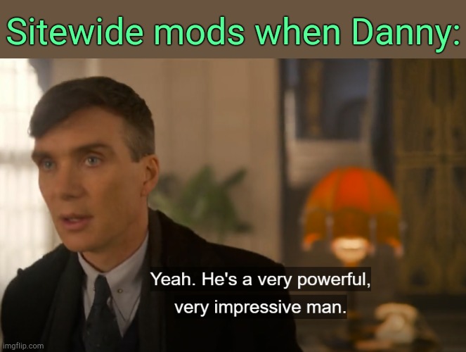 . | Sitewide mods when Danny: | image tagged in he's a very powerful very impressive man | made w/ Imgflip meme maker
