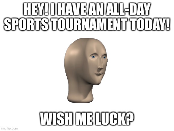 Ayyy sports tournament | HEY! I HAVE AN ALL-DAY SPORTS TOURNAMENT TODAY! WISH ME LUCK? | image tagged in blank white template,sport,tournament,meme man | made w/ Imgflip meme maker