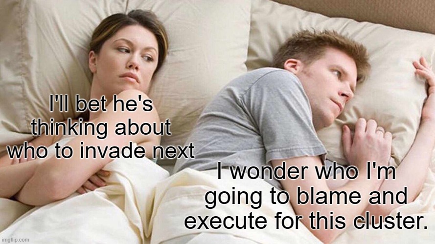 I Bet He's Thinking About Other Women | I'll bet he's thinking about who to invade next; I wonder who I'm going to blame and execute for this cluster. | image tagged in memes,i bet he's thinking about other women | made w/ Imgflip meme maker