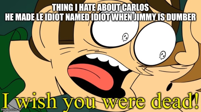 I wish you were dead | THING I HATE ABOUT CARLOS
HE MADE LE IDIOT NAMED IDIOT WHEN JIMMY IS DUMBER | image tagged in i wish you were dead | made w/ Imgflip meme maker