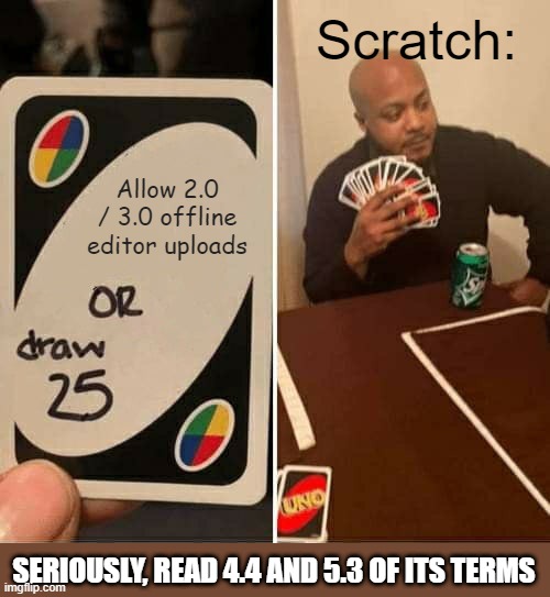 What if your internet is down? You can't be stuck on a version from 2009. | Scratch:; Allow 2.0 / 3.0 offline editor uploads; SERIOUSLY, READ 4.4 AND 5.3 OF ITS TERMS | image tagged in memes,uno draw 25 cards,scratch | made w/ Imgflip meme maker
