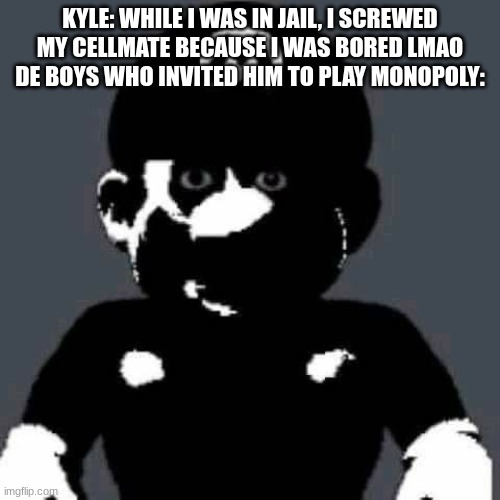 grey mario | KYLE: WHILE I WAS IN JAIL, I SCREWED MY CELLMATE BECAUSE I WAS BORED LMAO
DE BOYS WHO INVITED HIM TO PLAY MONOPOLY: | image tagged in grey mario | made w/ Imgflip meme maker