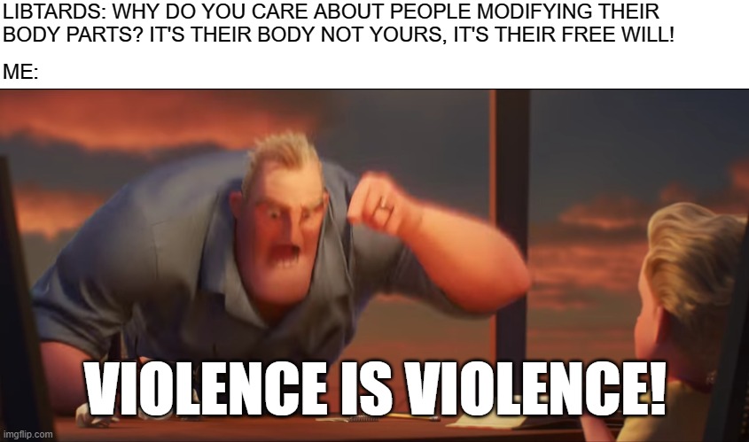 Violence Is Violence, You Hear That, Libtards? | LIBTARDS: WHY DO YOU CARE ABOUT PEOPLE MODIFYING THEIR BODY PARTS? IT'S THEIR BODY NOT YOURS, IT'S THEIR FREE WILL! ME:; VIOLENCE IS VIOLENCE! | image tagged in math is math,liberal logic,stupid liberals,liberal,liberals,violence | made w/ Imgflip meme maker