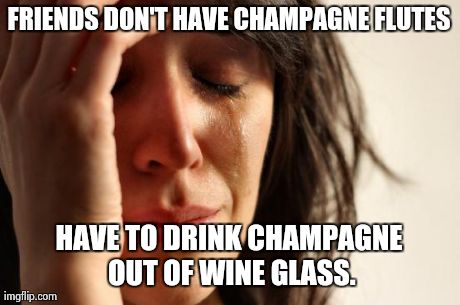 First World Problems | FRIENDS DON'T HAVE CHAMPAGNE FLUTES HAVE TO DRINK CHAMPAGNE OUT OF WINE GLASS. | image tagged in memes,first world problems,AdviceAnimals | made w/ Imgflip meme maker