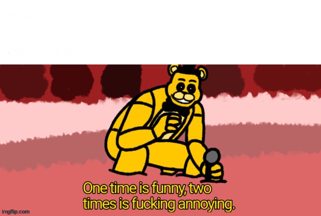 Fredbear Two Times is Annoying | image tagged in fredbear two times is annoying | made w/ Imgflip meme maker