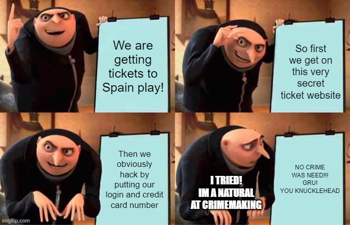 Gru's Plan Meme | We are getting tickets to Spain play! So first we get on this very secret ticket website; Then we obviously hack by putting our login and credit card number; NO CRIME WAS NEED!!! GRU! YOU KNUCKLEHEAD; I TRIED! IM A NATURAL AT CRIMEMAKING | image tagged in memes,gru's plan | made w/ Imgflip meme maker