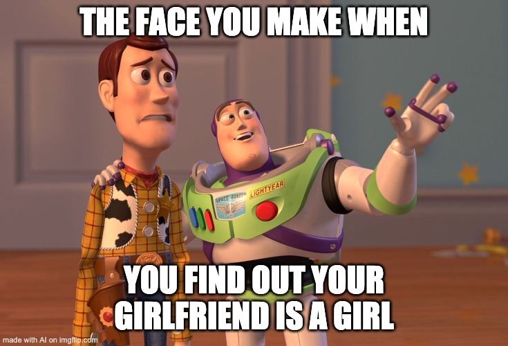 Ai has a girlfriend who is a girl? | THE FACE YOU MAKE WHEN; YOU FIND OUT YOUR GIRLFRIEND IS A GIRL | image tagged in memes,x x everywhere | made w/ Imgflip meme maker