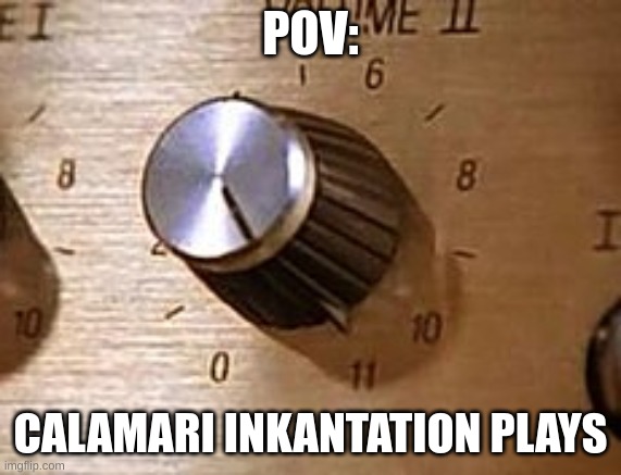 Volume to 11 | POV: CALAMARI INKANTATION PLAYS | image tagged in volume to 11 | made w/ Imgflip meme maker