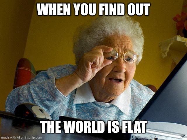 Grandma Finds The Internet | WHEN YOU FIND OUT; THE WORLD IS FLAT | image tagged in memes,grandma finds the internet | made w/ Imgflip meme maker