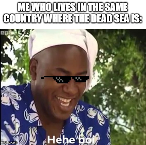 Hehe Boi | ME WHO LIVES IN THE SAME COUNTRY WHERE THE DEAD SEA IS: | image tagged in hehe boi | made w/ Imgflip meme maker