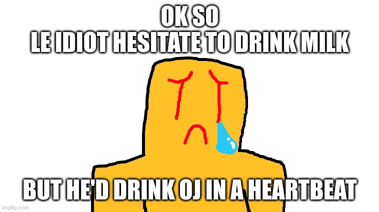 asoingbobgoer | OK SO
LE IDIOT HESITATE TO DRINK MILK; BUT HE'D DRINK OJ IN A HEARTBEAT | image tagged in asoingbobgoer | made w/ Imgflip meme maker