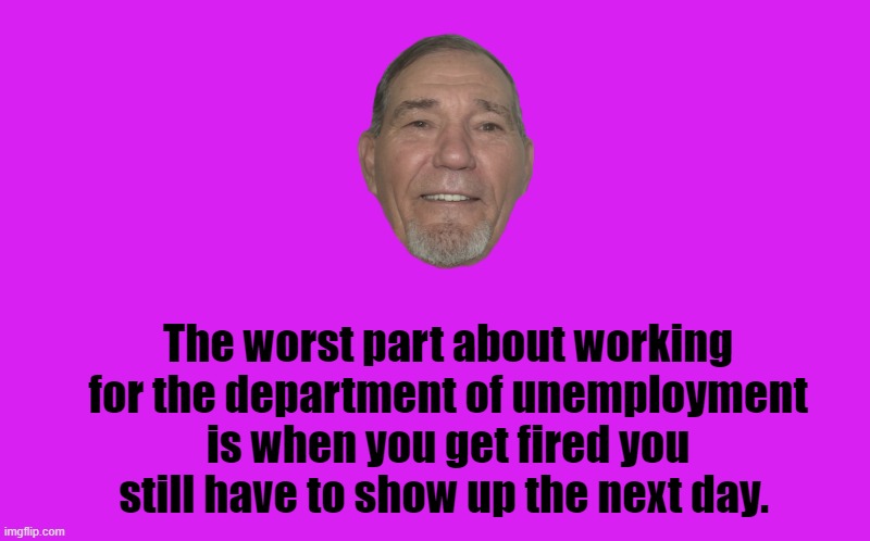 The worst part about working for the department of unemployment is when you get fired you still have to show up the next day. | image tagged in transparent template by kewlew | made w/ Imgflip meme maker