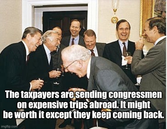 Taxpayers and Congressmen | The taxpayers are sending congressmen on expensive trips abroad. It might be worth it except they keep coming back. | image tagged in congress laughing,taxpayers,trips,expenses,politics | made w/ Imgflip meme maker