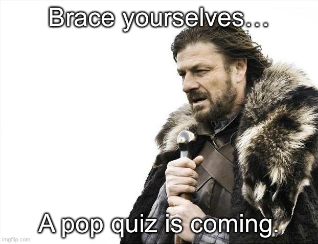 Brace Yourselves X is Coming | Brace yourselves…; A pop quiz is coming. | image tagged in memes,brace yourselves x is coming | made w/ Imgflip meme maker
