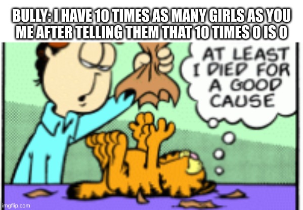 lol |  BULLY: I HAVE 10 TIMES AS MANY GIRLS AS YOU
ME AFTER TELLING THEM THAT 10 TIMES 0 IS 0 | image tagged in garfield,funny | made w/ Imgflip meme maker