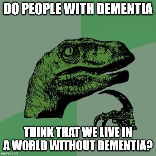 Philosoraptor | DO PEOPLE WITH DEMENTIA; THINK THAT WE LIVE IN A WORLD WITHOUT DEMENTIA? | image tagged in memes,philosoraptor | made w/ Imgflip meme maker