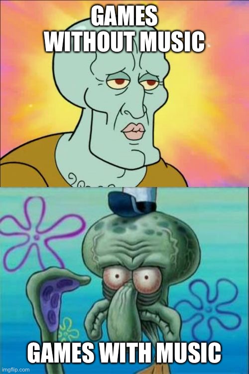 Squidward | GAMES WITHOUT MUSIC; GAMES WITH MUSIC | image tagged in memes,squidward | made w/ Imgflip meme maker