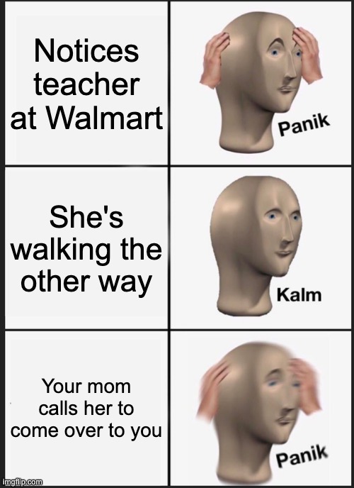 An hour at Walmart | Notices teacher at Walmart; She's walking the other way; Your mom calls her to come over to you | image tagged in memes,panik kalm panik | made w/ Imgflip meme maker