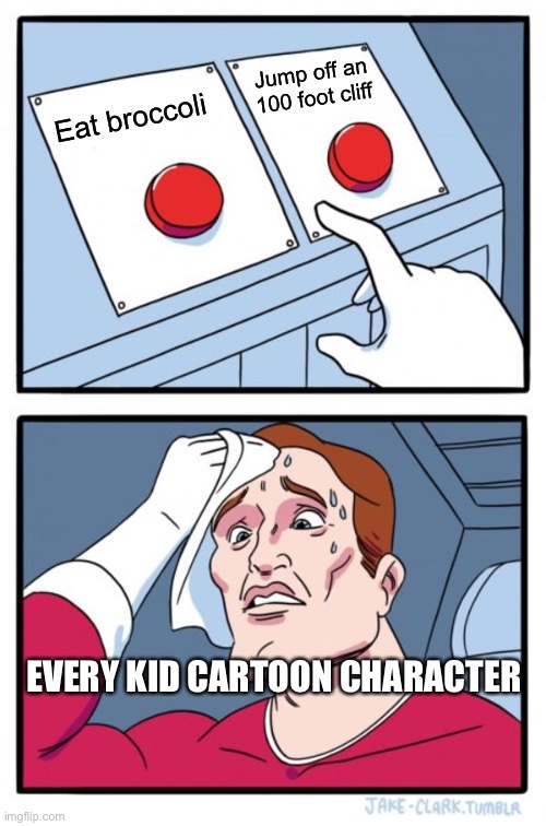 Two Buttons Meme | Jump off an 100 foot cliff; Eat broccoli; EVERY KID CARTOON CHARACTER | image tagged in memes,two buttons,funny,beans | made w/ Imgflip meme maker