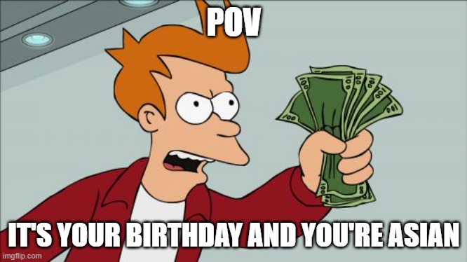 Shut Up And Take My Money Fry | POV; IT'S YOUR BIRTHDAY AND YOU'RE ASIAN | image tagged in memes,shut up and take my money fry | made w/ Imgflip meme maker