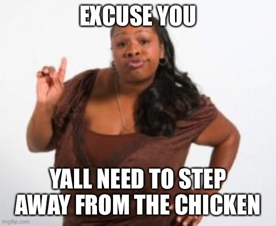 Angry Black Woman | EXCUSE YOU; YALL NEED TO STEP AWAY FROM THE CHICKEN | image tagged in angry black woman | made w/ Imgflip meme maker