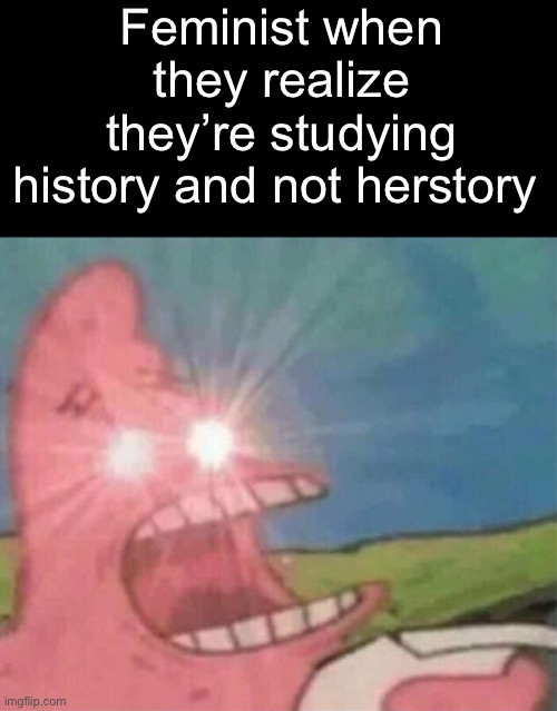 Patrick Mad | Feminist when they realize they’re studying history and not herstory | image tagged in patrick mad | made w/ Imgflip meme maker