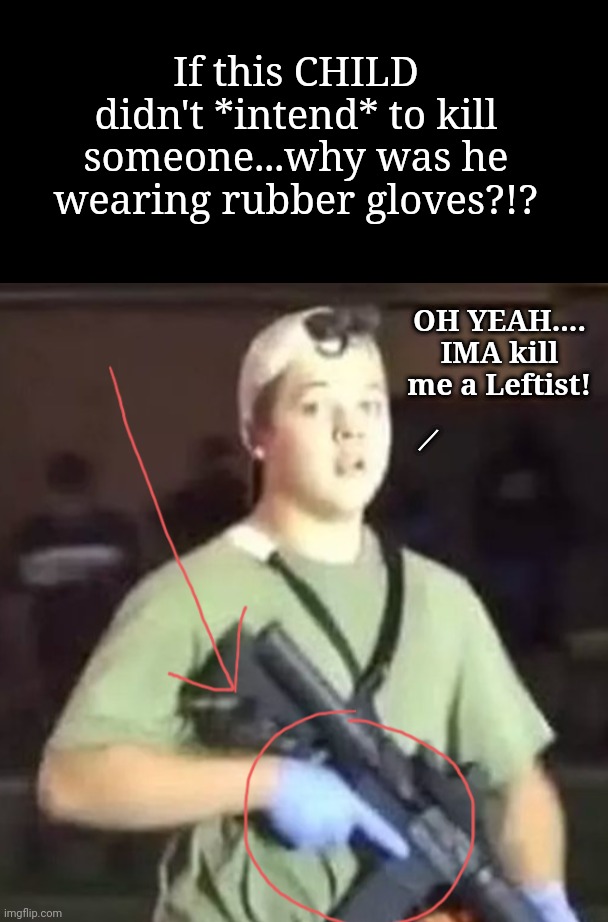 The Shittenhouse Memes | If this CHILD didn't *intend* to kill someone...why was he wearing rubber gloves?!? OH YEAH....
IMA kill me a Leftist! / | image tagged in jefthehobo,i bring the funny,shittenhouse memes,child murderer,american justice just is for whites | made w/ Imgflip meme maker