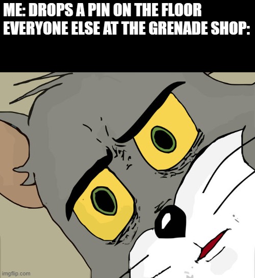 Unsettled Tom | ME: DROPS A PIN ON THE FLOOR
EVERYONE ELSE AT THE GRENADE SHOP: | image tagged in memes,unsettled tom | made w/ Imgflip meme maker