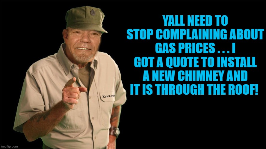 YALL NEED TO STOP COMPLAINING ABOUT GAS PRICES . . . I GOT A QUOTE TO INSTALL A NEW CHIMNEY AND IT IS THROUGH THE ROOF! | image tagged in kewlew | made w/ Imgflip meme maker