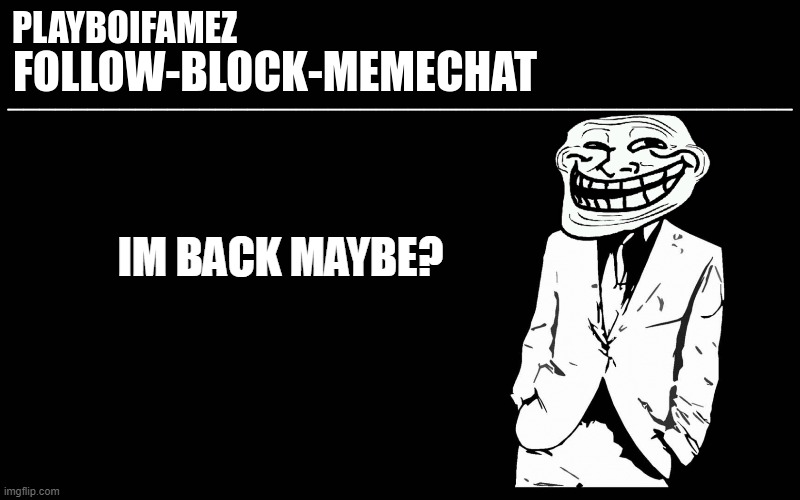 eh idk it been boring but y'know its whatever ima be here lurking possibly the ghost of msmg lol | IM BACK MAYBE? | image tagged in trollers font | made w/ Imgflip meme maker