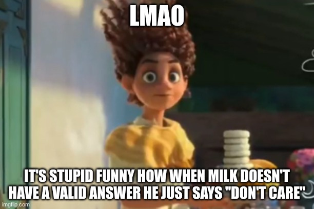 bet you 100 dollars he'll say it on this image | LMAO; IT'S STUPID FUNNY HOW WHEN MILK DOESN'T HAVE A VALID ANSWER HE JUST SAYS "DON'T CARE" | image tagged in the | made w/ Imgflip meme maker