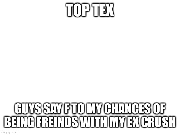 Blank White Template | TOP TEX; GUYS SAY F TO MY CHANCES OF BEING FREINDS WITH MY EX CRUSH | image tagged in blank white template | made w/ Imgflip meme maker
