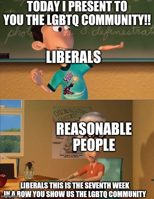 jimmy neutron meme | TODAY I PRESENT TO YOU THE LGBTQ COMMUNITY!! LIBERALS THIS IS THE SEVENTH WEEK IN A ROW YOU SHOW US THE LGBTQ COMMUNITY LIBERALS REASONABLE  | image tagged in jimmy neutron meme | made w/ Imgflip meme maker