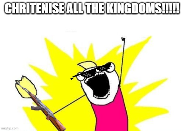 X All The Y | CHRITENISE ALL THE KINGDOMS!!!!! | image tagged in memes,x all the y | made w/ Imgflip meme maker